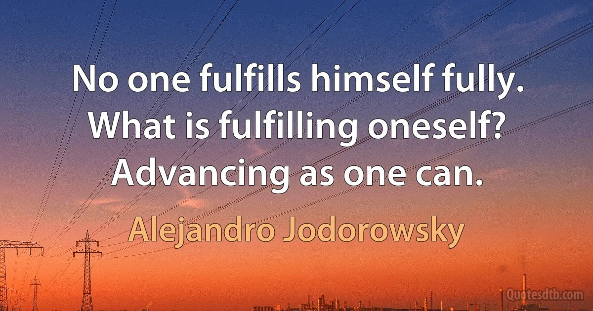 No one fulfills himself fully. What is fulfilling oneself? Advancing as one can. (Alejandro Jodorowsky)