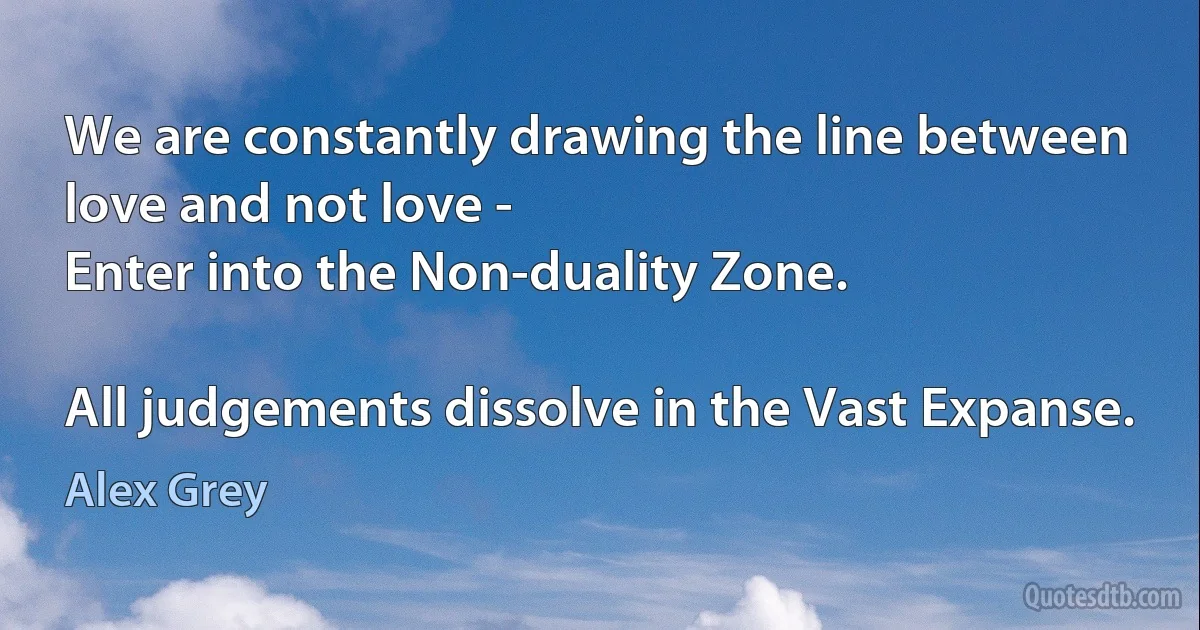 We are constantly drawing the line between
love and not love -
Enter into the Non-duality Zone.

All judgements dissolve in the Vast Expanse. (Alex Grey)