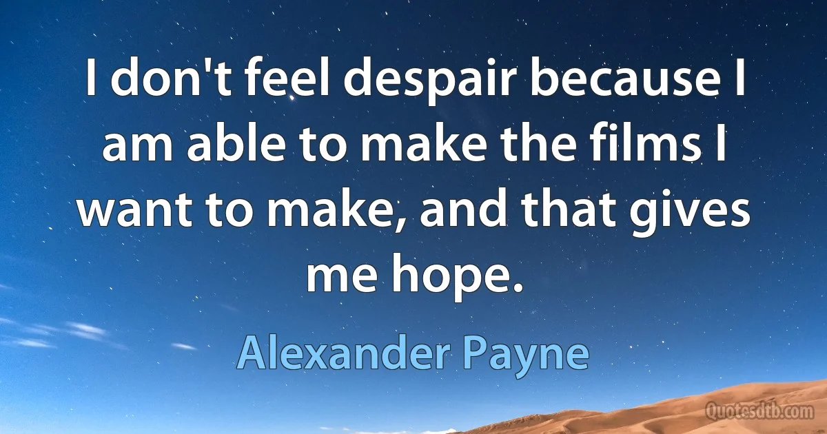 I don't feel despair because I am able to make the films I want to make, and that gives me hope. (Alexander Payne)