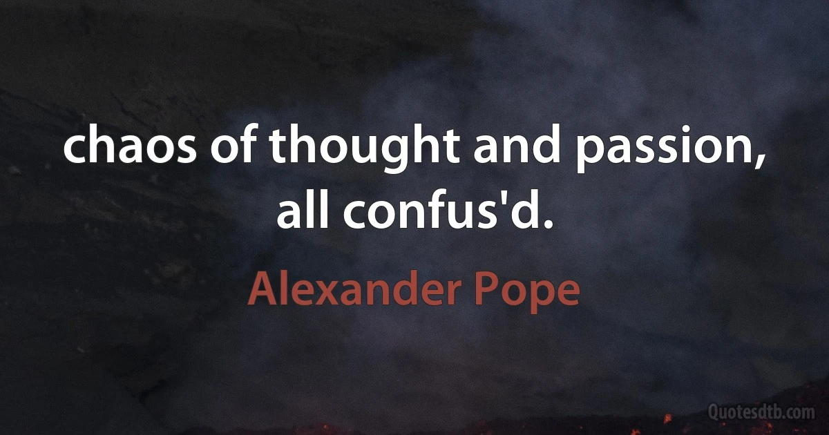 chaos of thought and passion, all confus'd. (Alexander Pope)