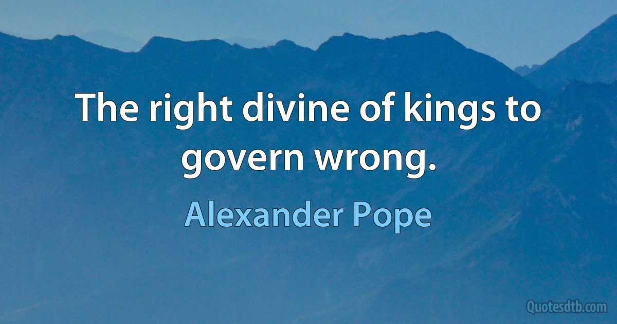 The right divine of kings to govern wrong. (Alexander Pope)