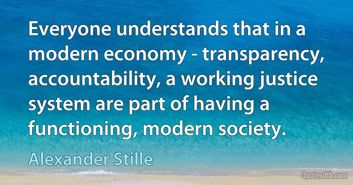 Everyone understands that in a modern economy - transparency, accountability, a working justice system are part of having a functioning, modern society. (Alexander Stille)