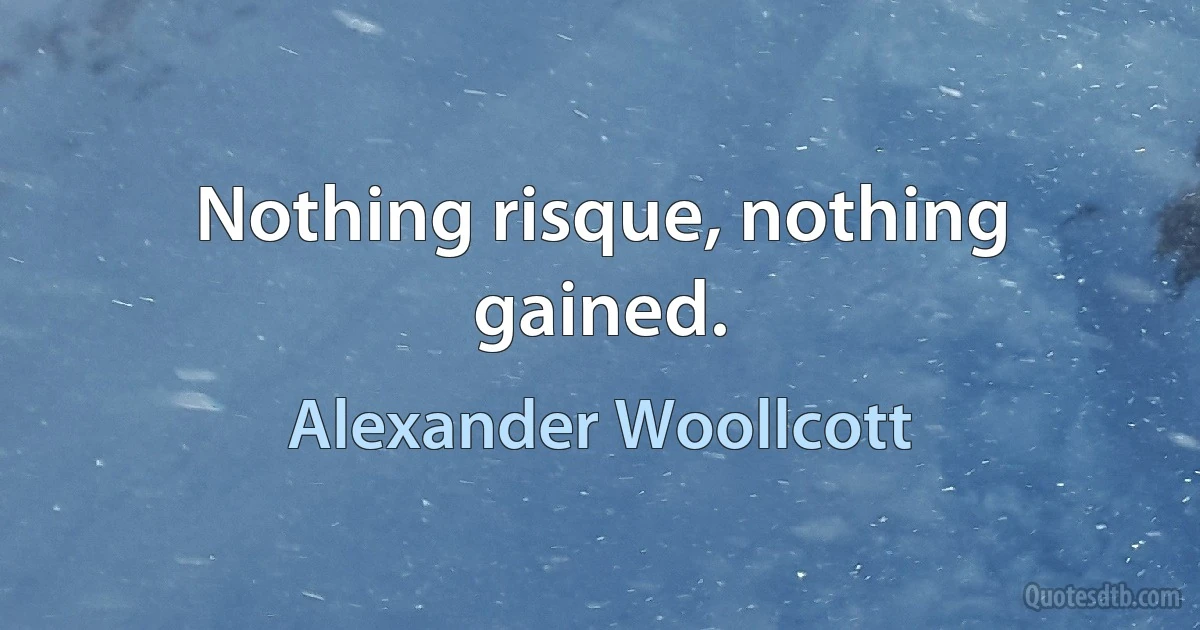 Nothing risque, nothing gained. (Alexander Woollcott)