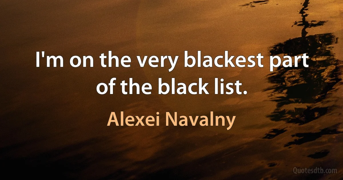 I'm on the very blackest part of the black list. (Alexei Navalny)