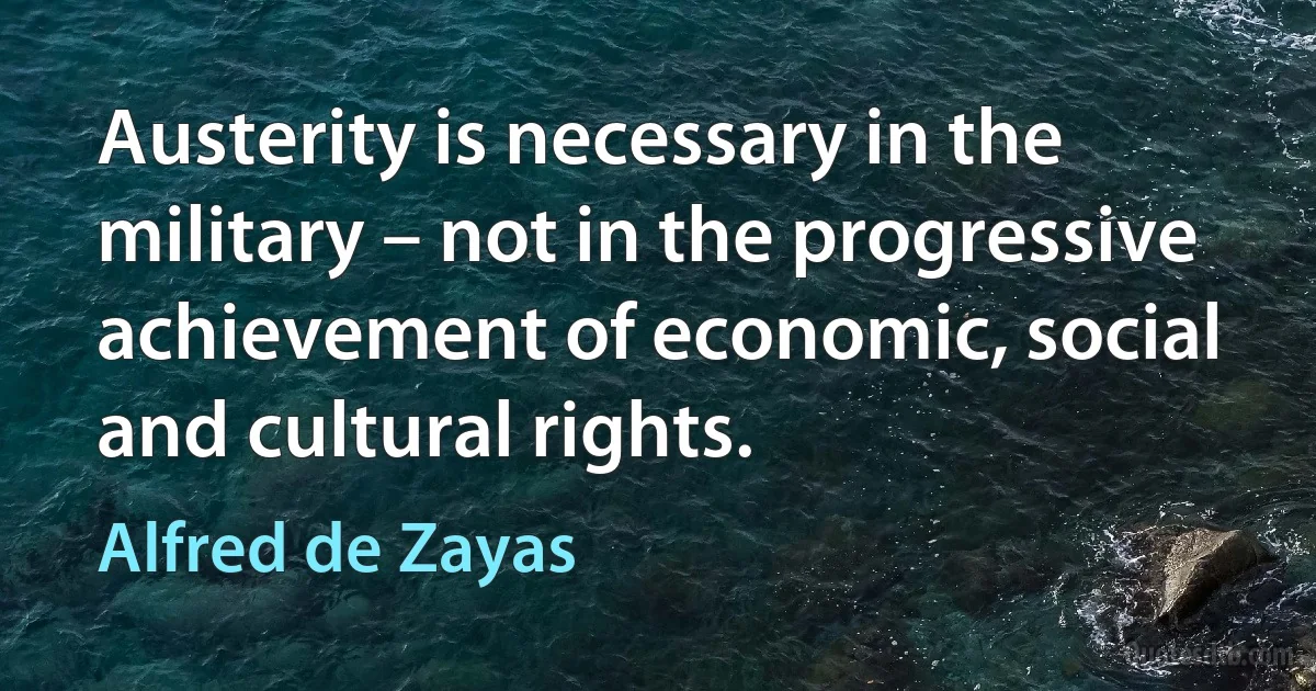 Austerity is necessary in the military – not in the progressive achievement of economic, social and cultural rights. (Alfred de Zayas)