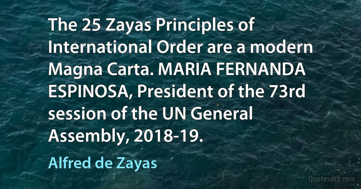 The 25 Zayas Principles of International Order are a modern Magna Carta. MARIA FERNANDA ESPINOSA, President of the 73rd session of the UN General Assembly, 2018-19. (Alfred de Zayas)