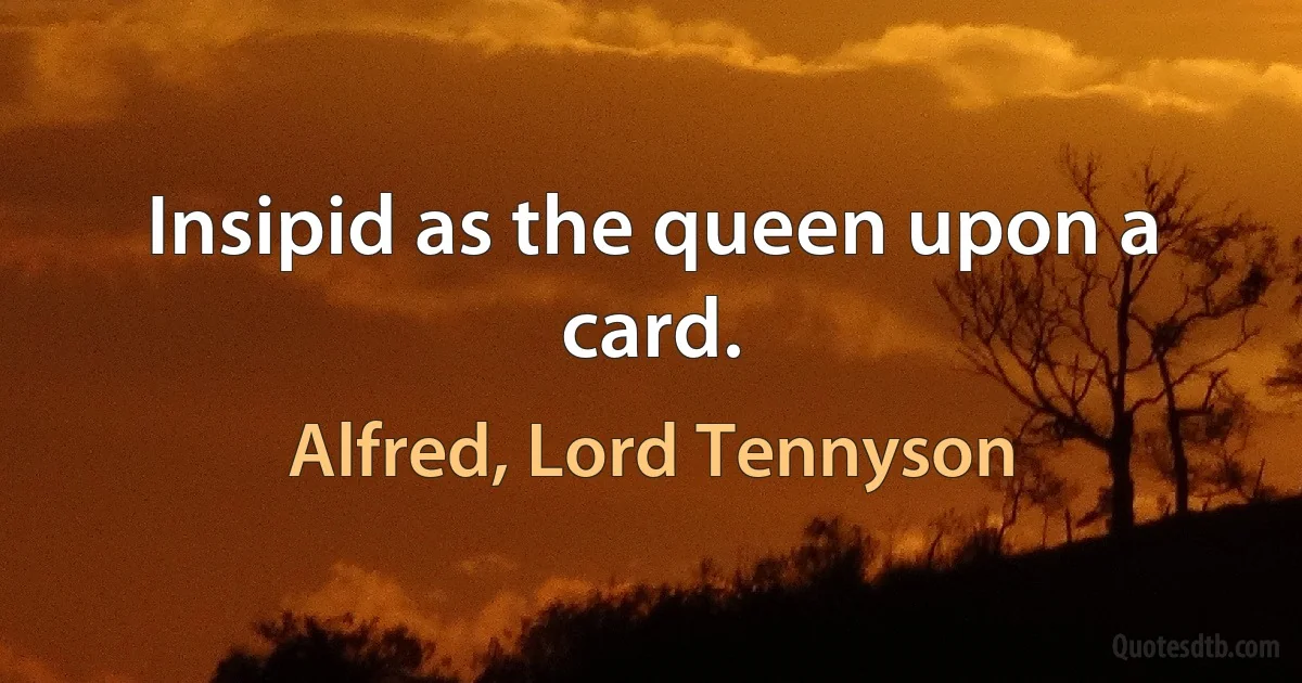 Insipid as the queen upon a card. (Alfred, Lord Tennyson)