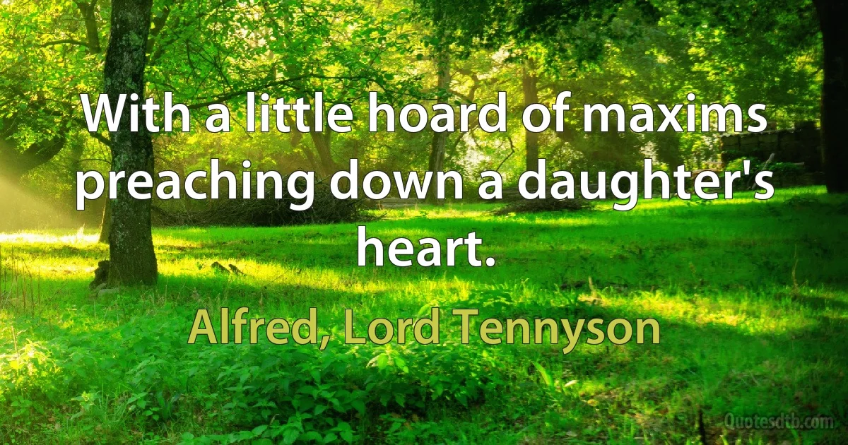 With a little hoard of maxims preaching down a daughter's heart. (Alfred, Lord Tennyson)