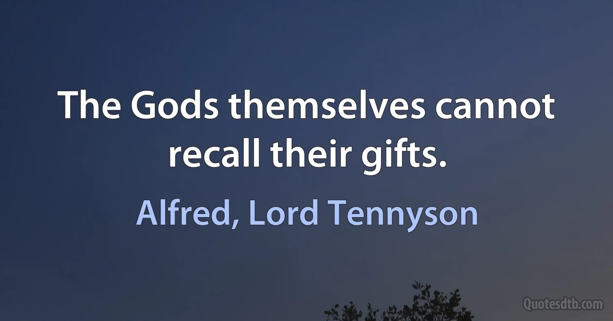 The Gods themselves cannot recall their gifts. (Alfred, Lord Tennyson)