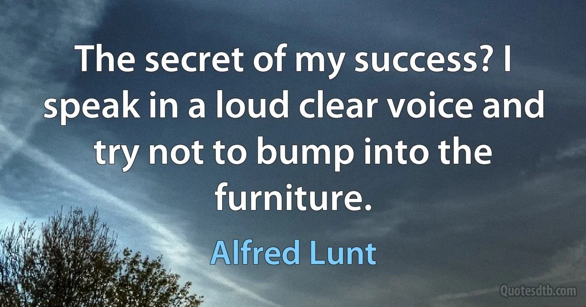 The secret of my success? I speak in a loud clear voice and try not to bump into the furniture. (Alfred Lunt)