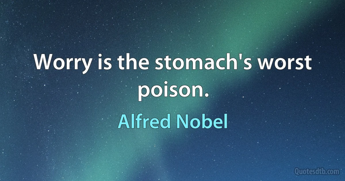 Worry is the stomach's worst poison. (Alfred Nobel)