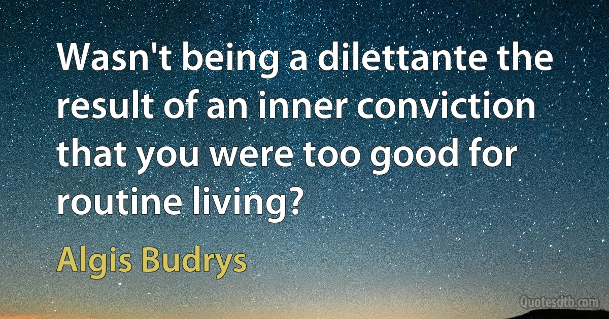 Wasn't being a dilettante the result of an inner conviction that you were too good for routine living? (Algis Budrys)