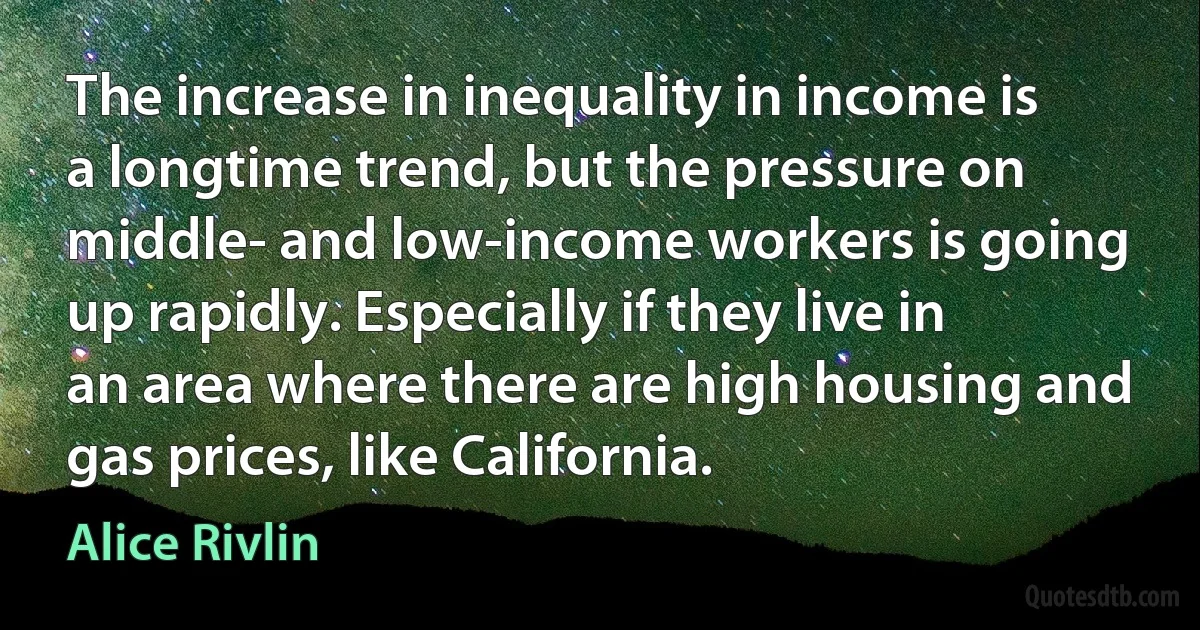 The increase in inequality in income is a longtime trend, but the pressure on middle- and low-income workers is going up rapidly. Especially if they live in an area where there are high housing and gas prices, like California. (Alice Rivlin)