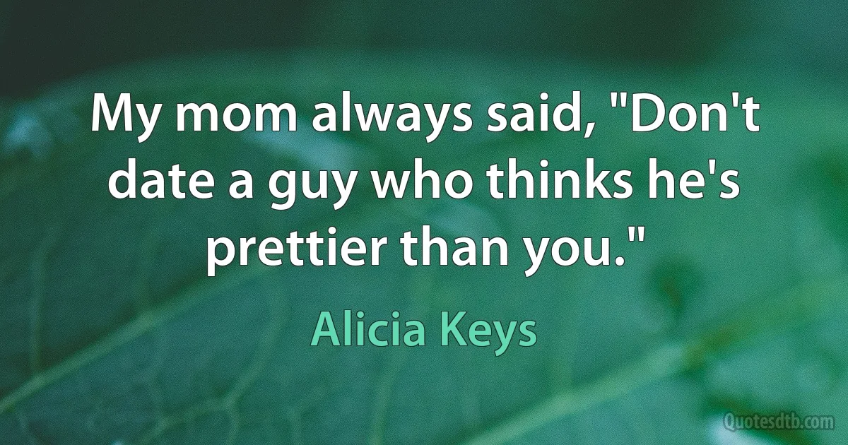 My mom always said, "Don't date a guy who thinks he's prettier than you." (Alicia Keys)