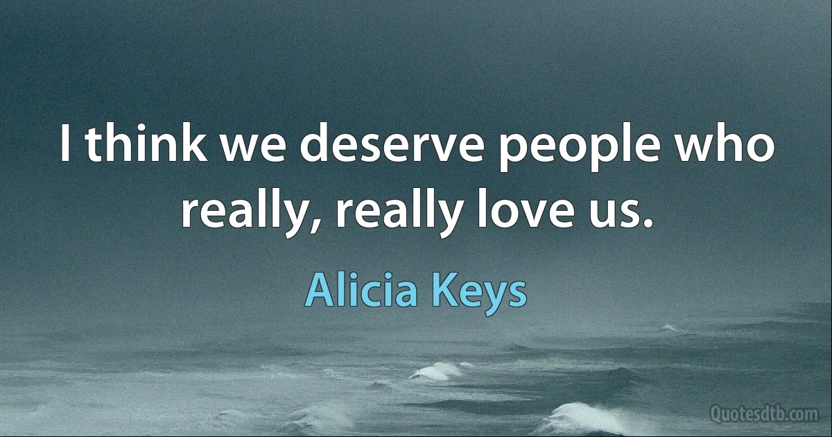 I think we deserve people who really, really love us. (Alicia Keys)