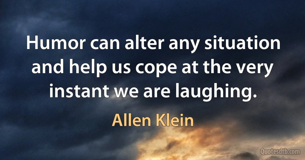 Humor can alter any situation and help us cope at the very instant we are laughing. (Allen Klein)