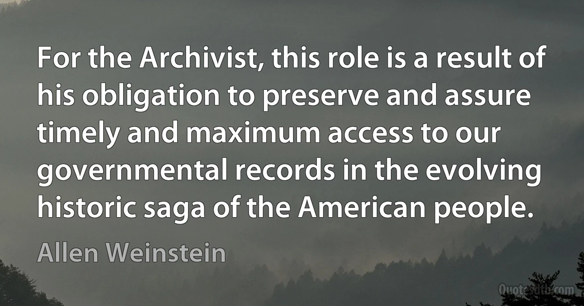 For the Archivist, this role is a result of his obligation to preserve and assure timely and maximum access to our governmental records in the evolving historic saga of the American people. (Allen Weinstein)