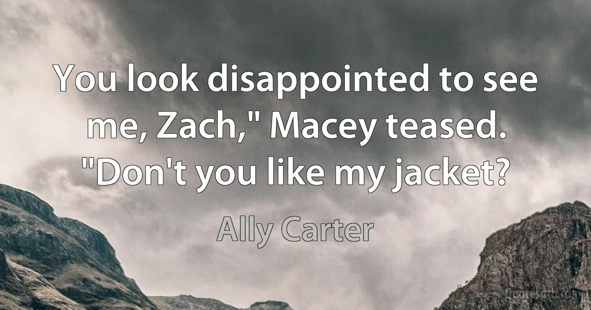 You look disappointed to see me, Zach," Macey teased. "Don't you like my jacket? (Ally Carter)