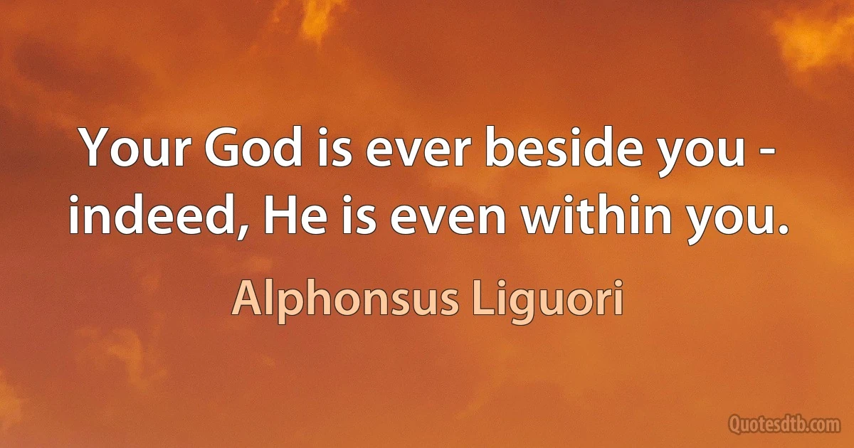 Your God is ever beside you - indeed, He is even within you. (Alphonsus Liguori)