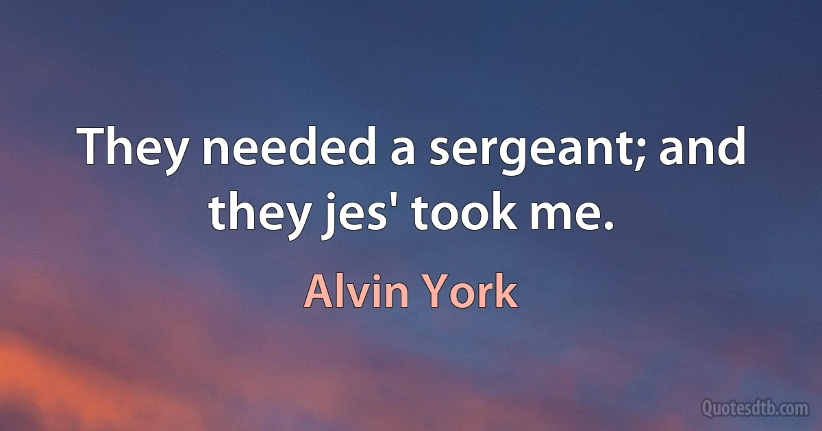 They needed a sergeant; and they jes' took me. (Alvin York)