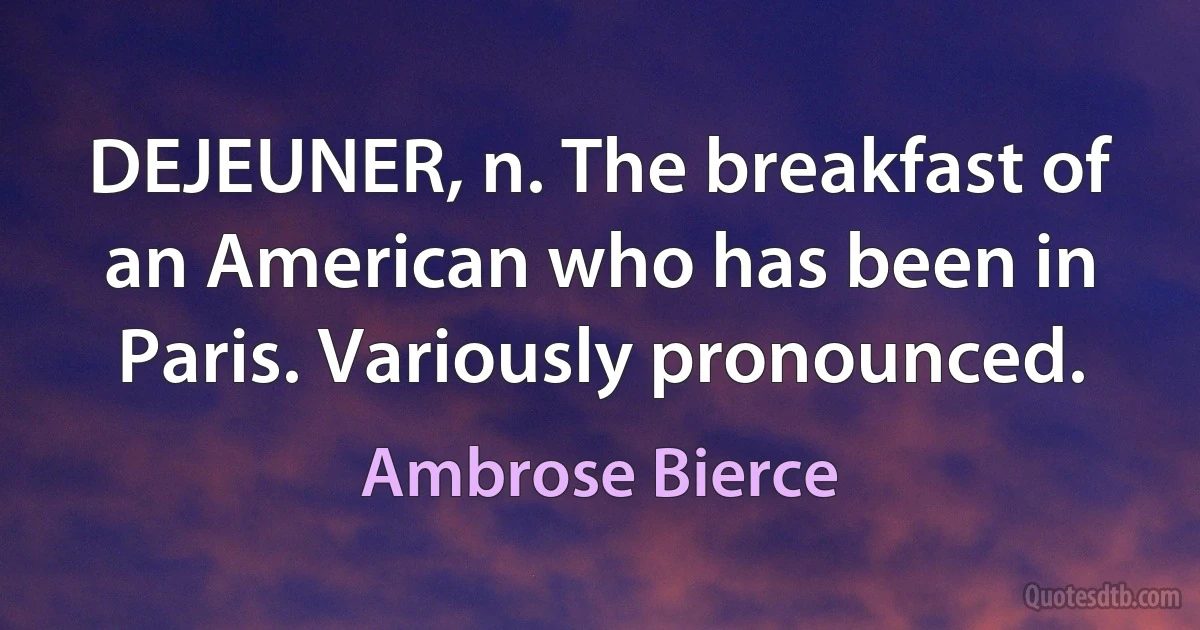 DEJEUNER, n. The breakfast of an American who has been in Paris. Variously pronounced. (Ambrose Bierce)