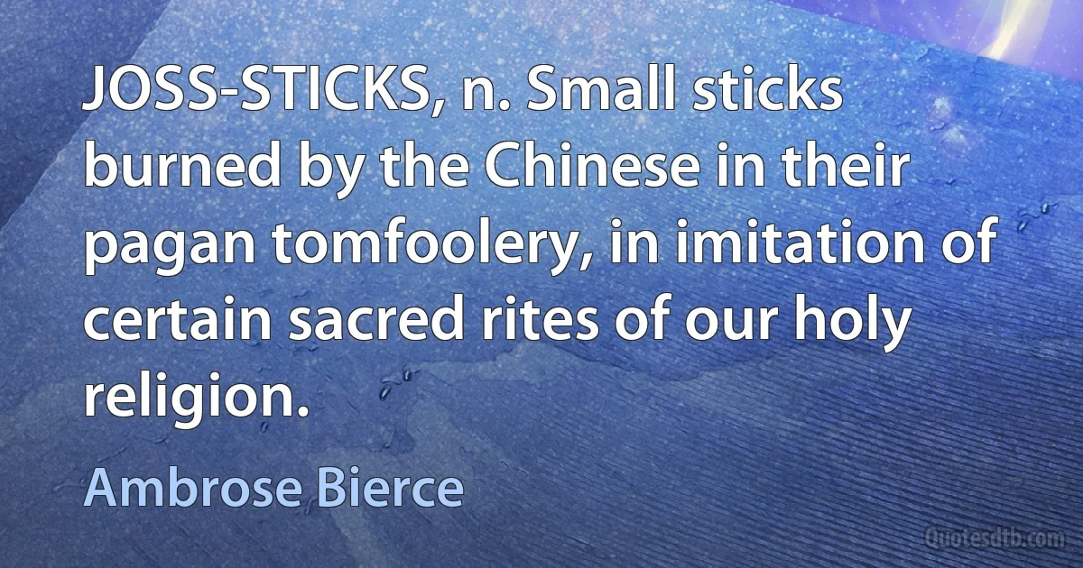 JOSS-STICKS, n. Small sticks burned by the Chinese in their pagan tomfoolery, in imitation of certain sacred rites of our holy religion. (Ambrose Bierce)