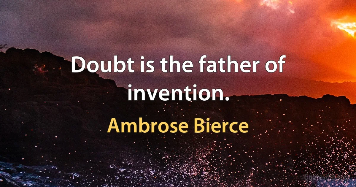 Doubt is the father of invention. (Ambrose Bierce)