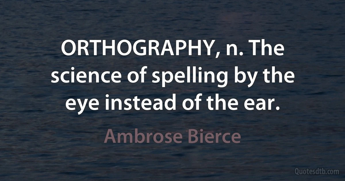 ORTHOGRAPHY, n. The science of spelling by the eye instead of the ear. (Ambrose Bierce)