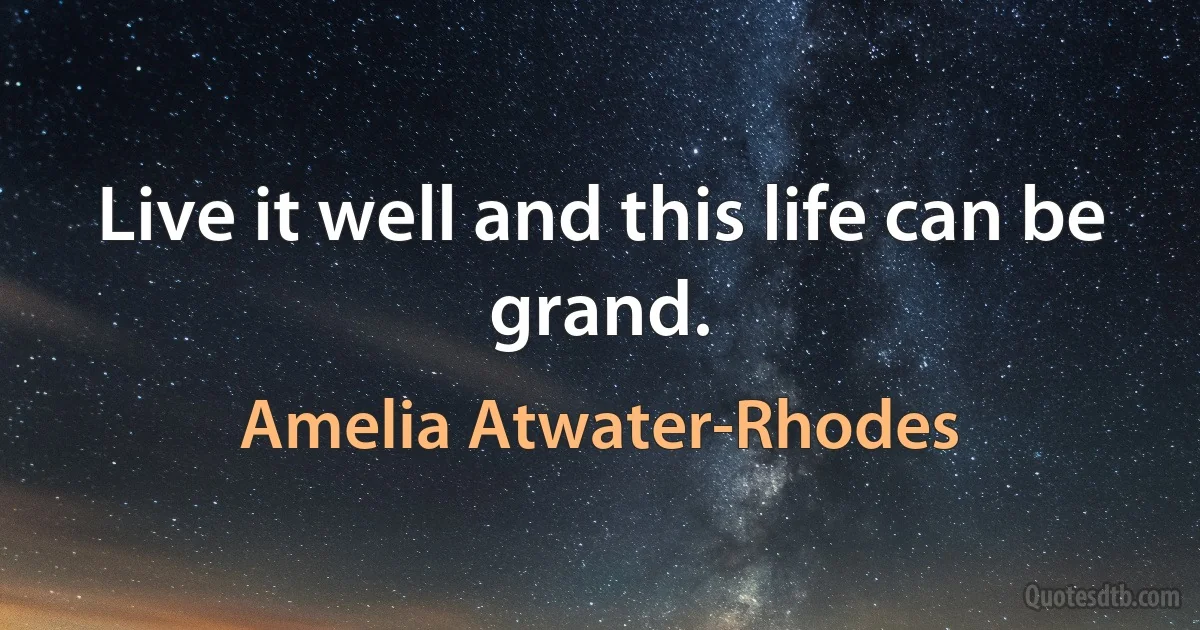 Live it well and this life can be grand. (Amelia Atwater-Rhodes)