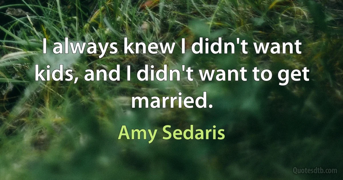 I always knew I didn't want kids, and I didn't want to get married. (Amy Sedaris)