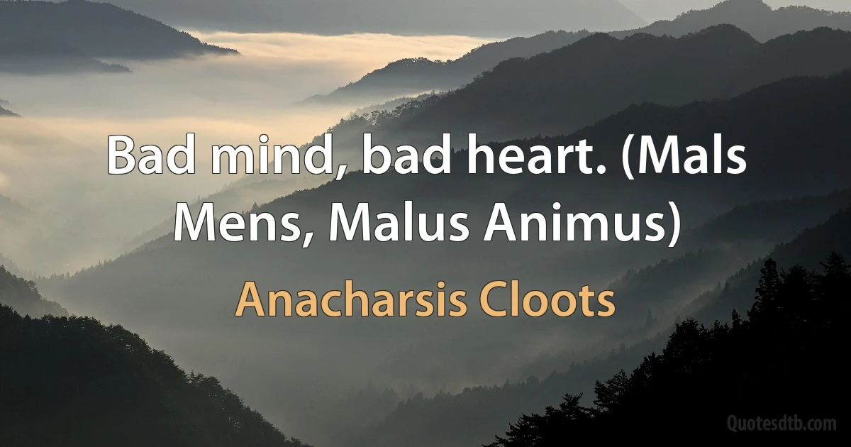 Bad mind, bad heart. (Mals Mens, Malus Animus) (Anacharsis Cloots)