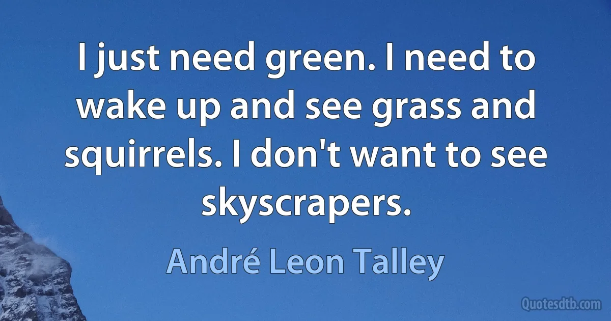 I just need green. I need to wake up and see grass and squirrels. I don't want to see skyscrapers. (André Leon Talley)