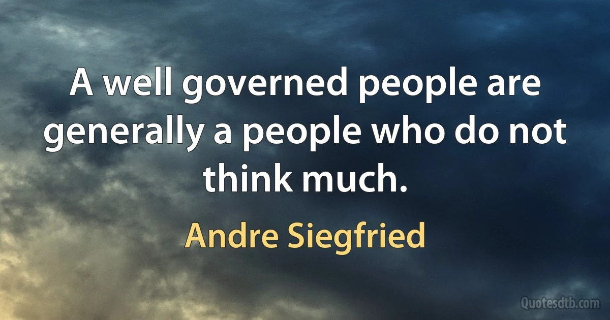 A well governed people are generally a people who do not think much. (Andre Siegfried)