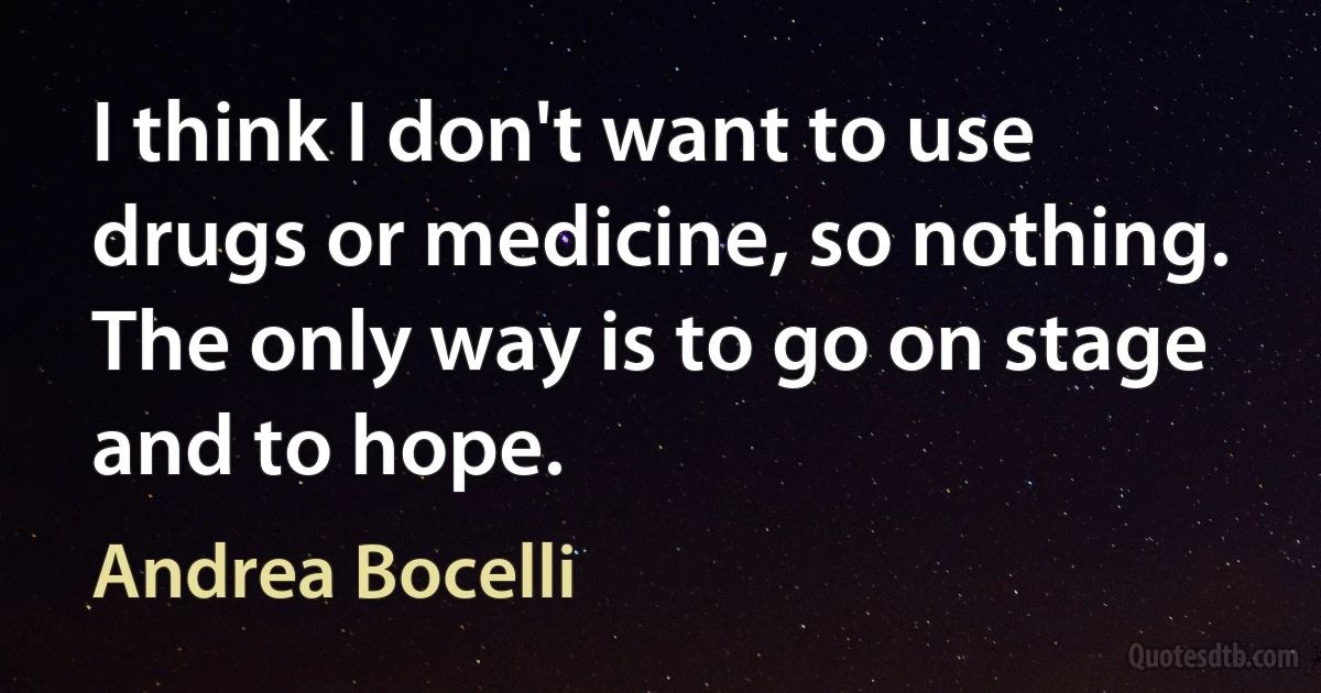 I think I don't want to use drugs or medicine, so nothing. The only way is to go on stage and to hope. (Andrea Bocelli)