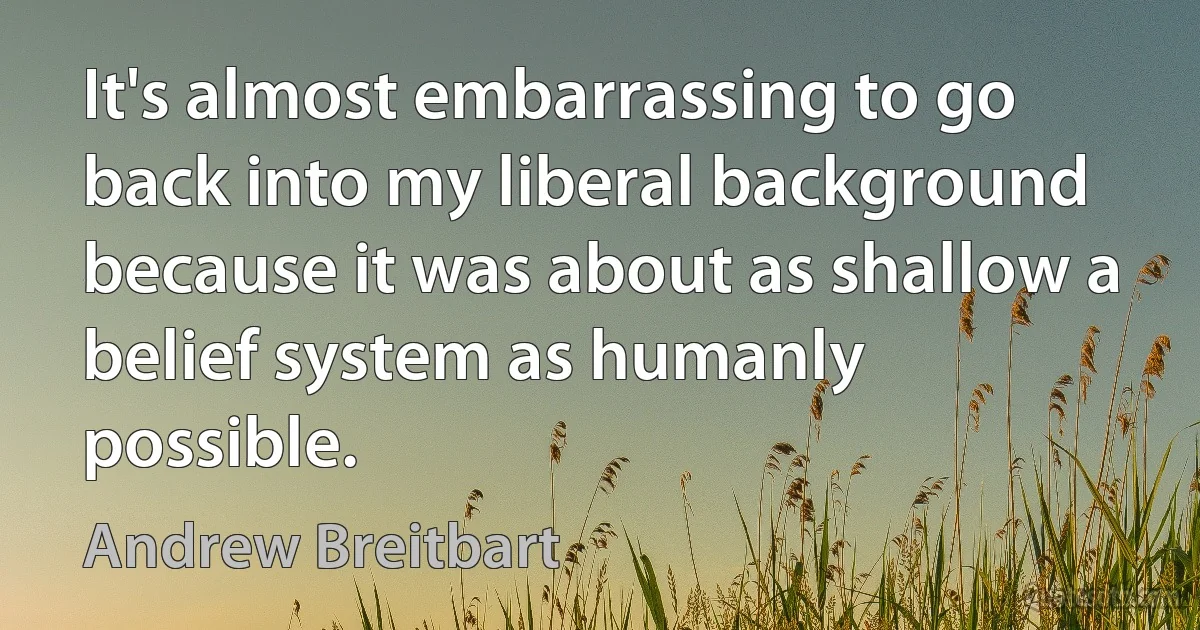 It's almost embarrassing to go back into my liberal background because it was about as shallow a belief system as humanly possible. (Andrew Breitbart)