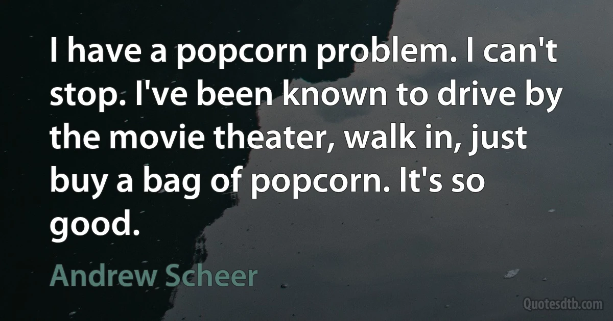 I have a popcorn problem. I can't stop. I've been known to drive by the movie theater, walk in, just buy a bag of popcorn. It's so good. (Andrew Scheer)