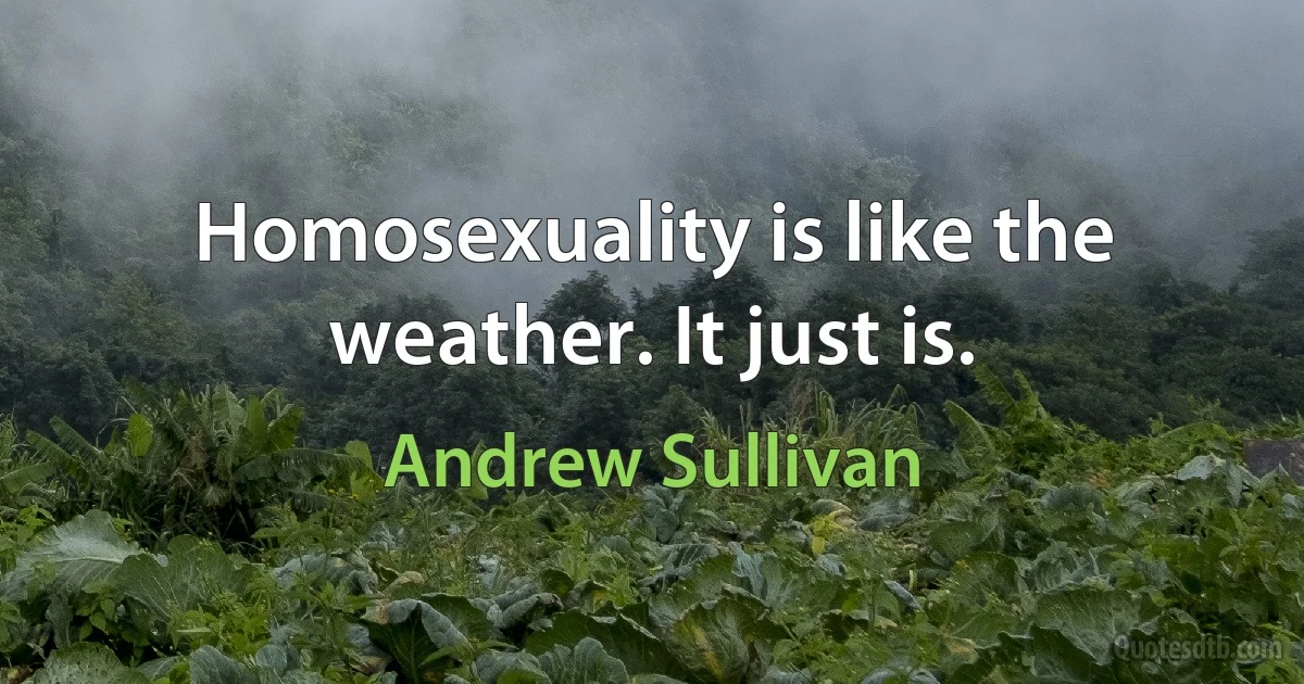 Homosexuality is like the weather. It just is. (Andrew Sullivan)