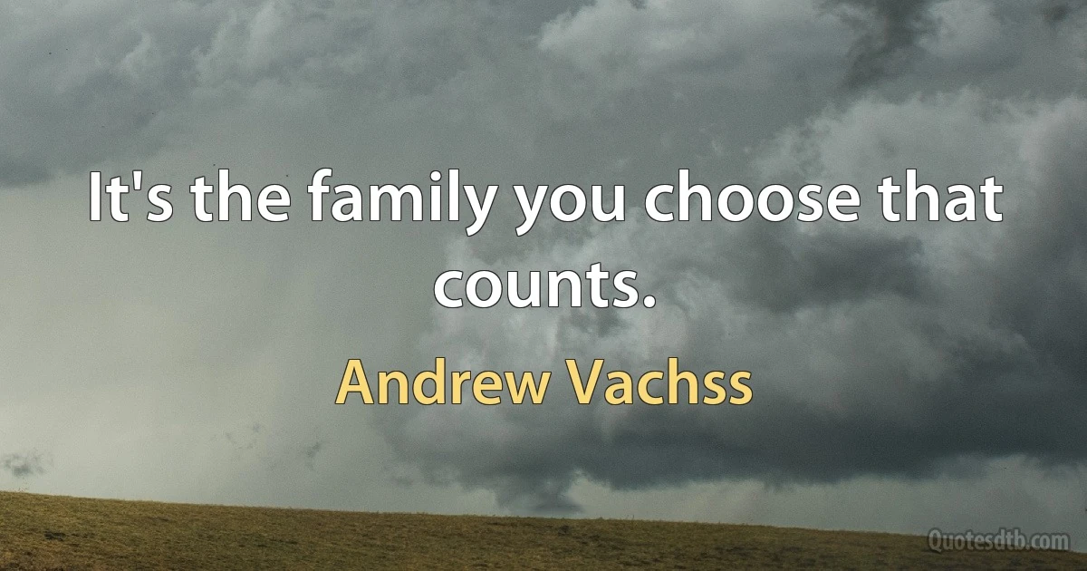 It's the family you choose that counts. (Andrew Vachss)