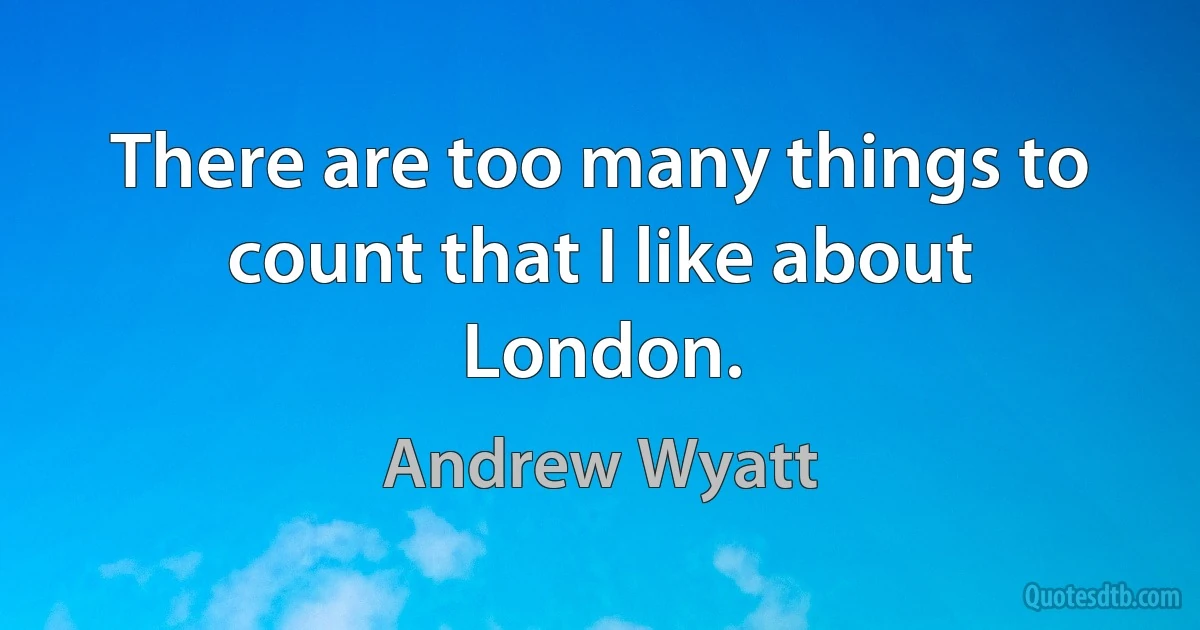 There are too many things to count that I like about London. (Andrew Wyatt)