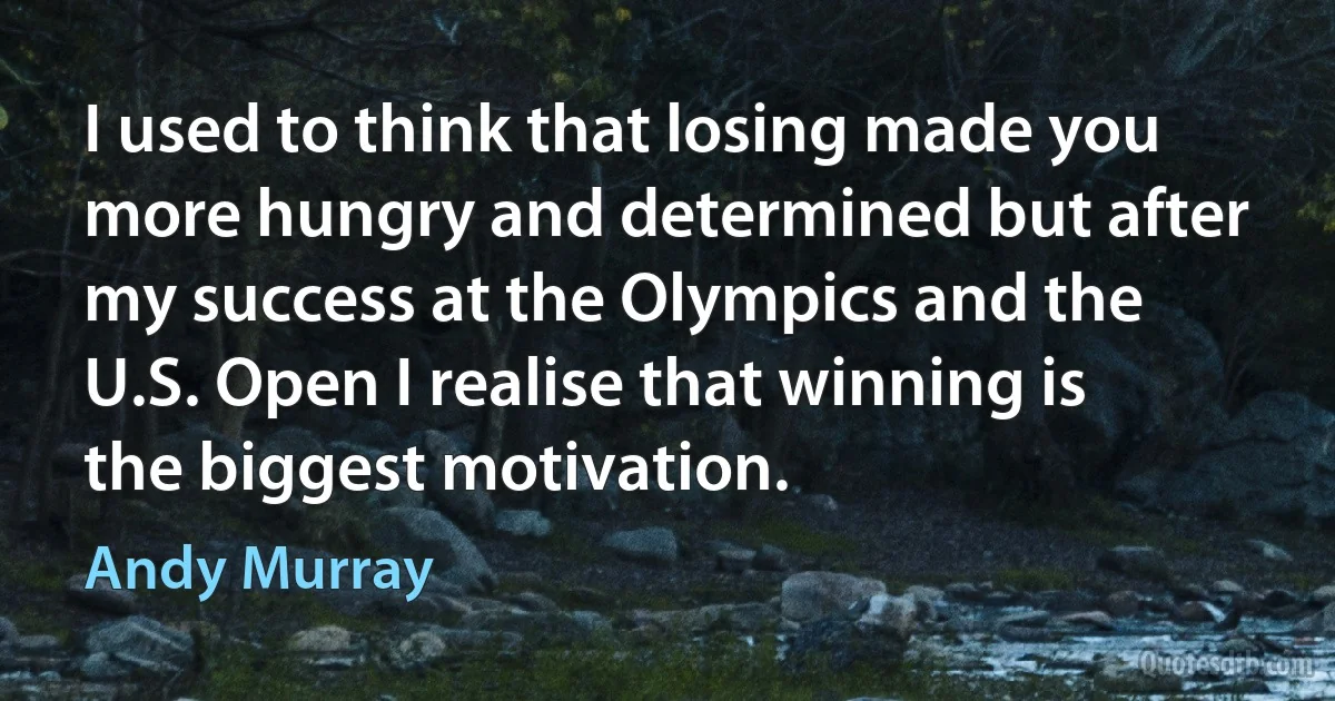 I used to think that losing made you more hungry and determined but after my success at the Olympics and the U.S. Open I realise that winning is the biggest motivation. (Andy Murray)