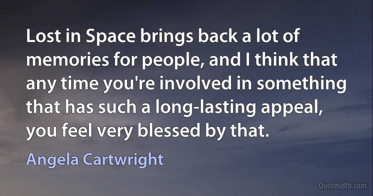 Lost in Space brings back a lot of memories for people, and I think that any time you're involved in something that has such a long-lasting appeal, you feel very blessed by that. (Angela Cartwright)