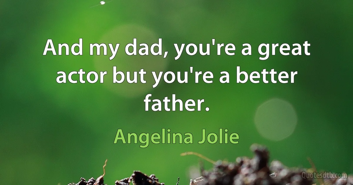 And my dad, you're a great actor but you're a better father. (Angelina Jolie)