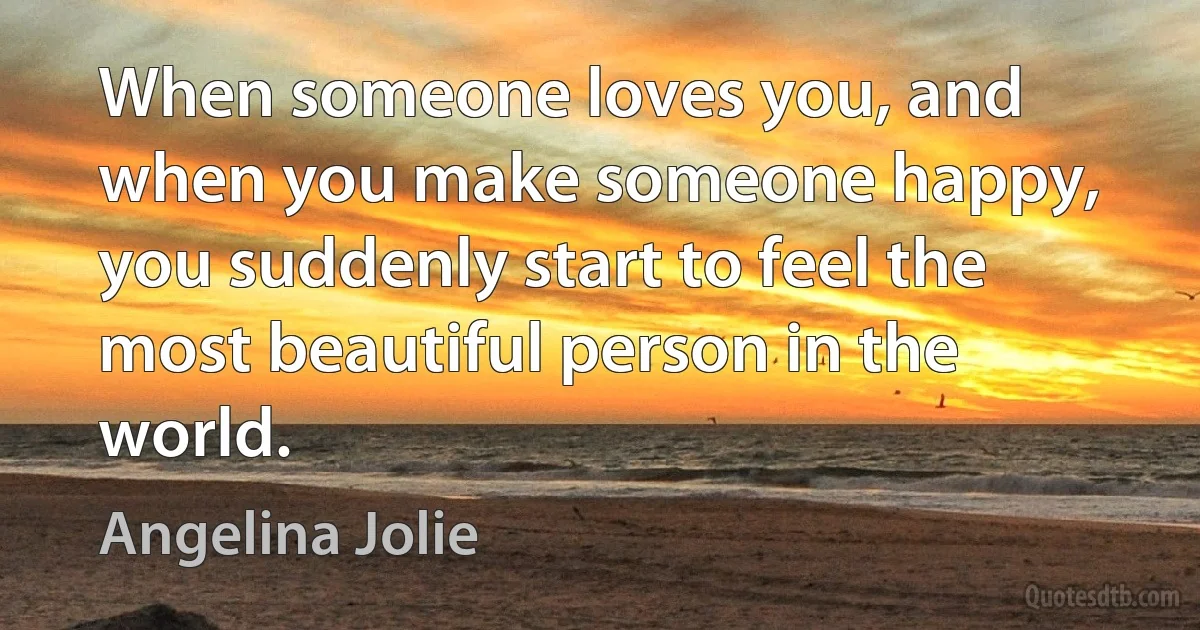 When someone loves you, and when you make someone happy, you suddenly start to feel the most beautiful person in the world. (Angelina Jolie)