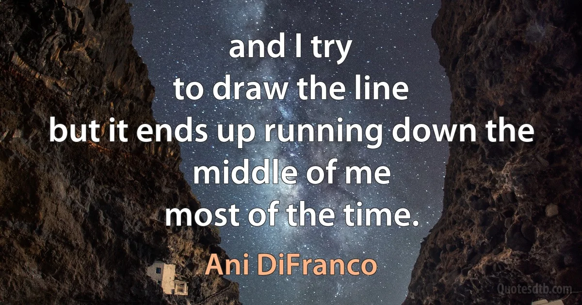 and I try
to draw the line
but it ends up running down the middle of me
most of the time. (Ani DiFranco)