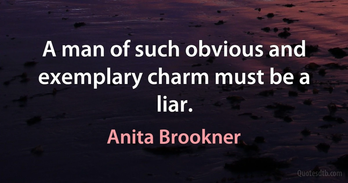 A man of such obvious and exemplary charm must be a liar. (Anita Brookner)