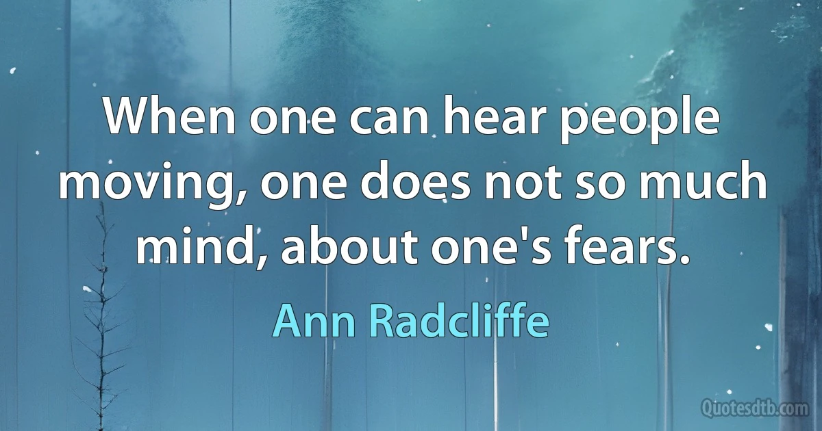 When one can hear people moving, one does not so much mind, about one's fears. (Ann Radcliffe)