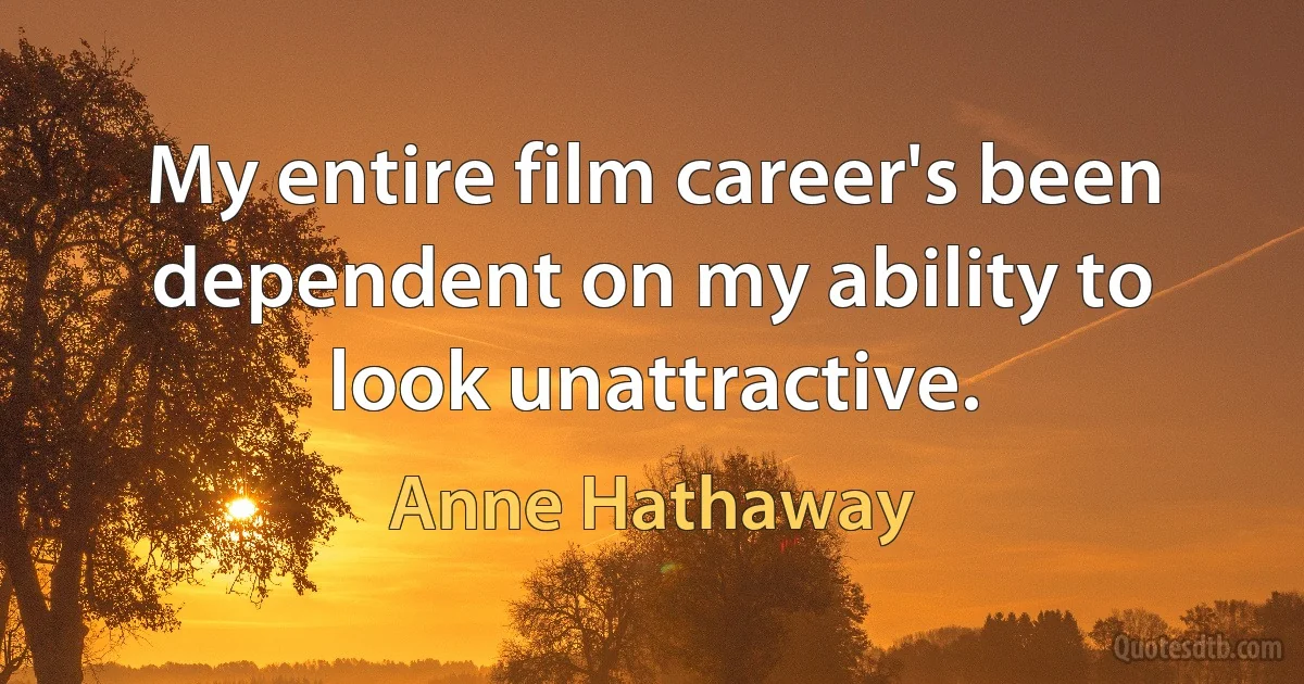 My entire film career's been dependent on my ability to look unattractive. (Anne Hathaway)