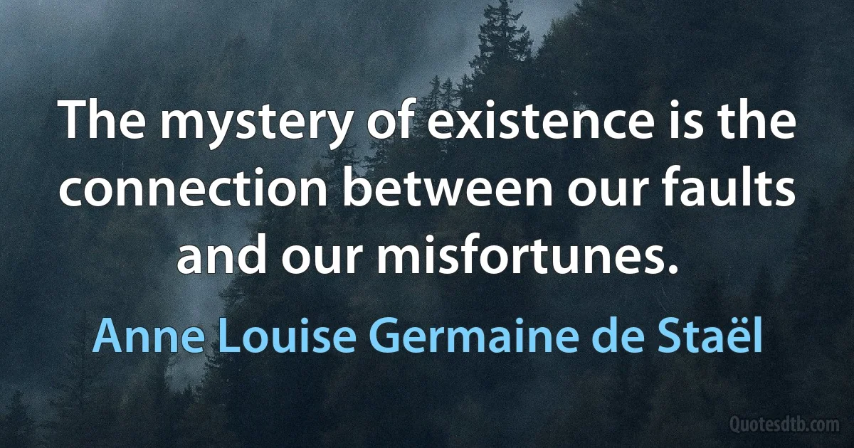 The mystery of existence is the connection between our faults and our misfortunes. (Anne Louise Germaine de Staël)