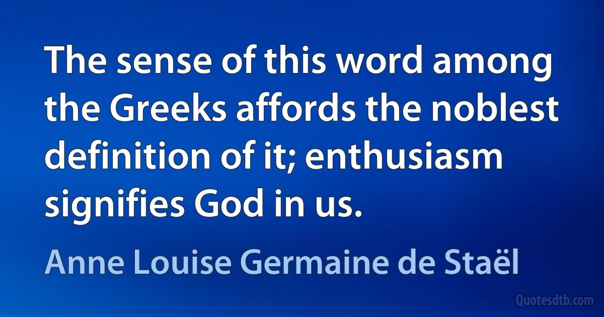 The sense of this word among the Greeks affords the noblest definition of it; enthusiasm signifies God in us. (Anne Louise Germaine de Staël)