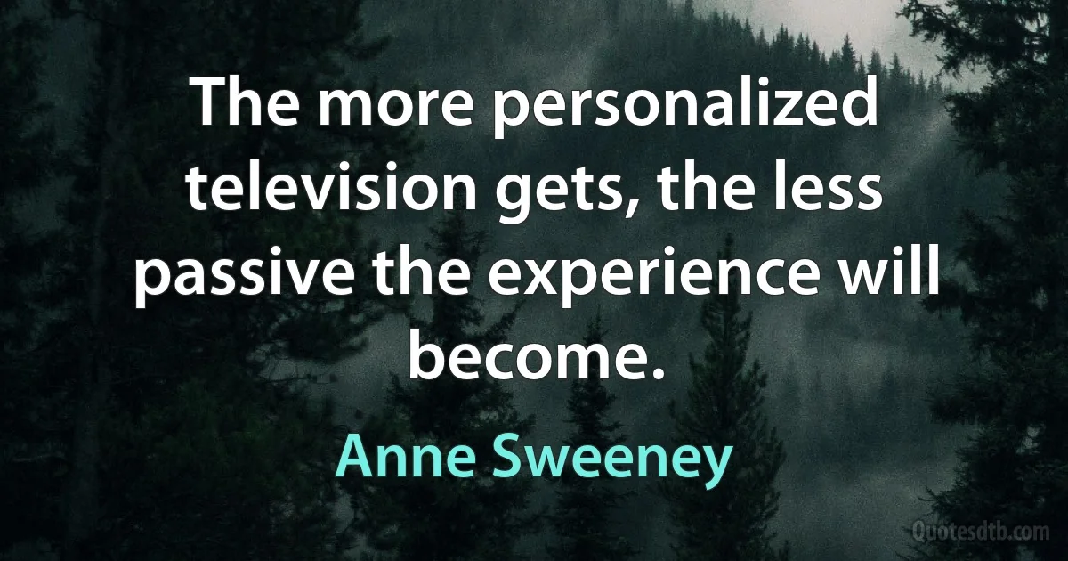 The more personalized television gets, the less passive the experience will become. (Anne Sweeney)